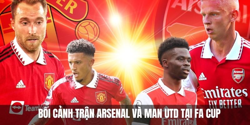 Man UTD Đánh Bại Arsenal Trong Trận Nghẹt Thở Tại FA Cup 4 Bối cảnh trước trận đấu Arsenal và Man UTD