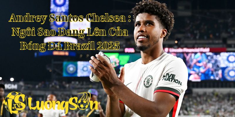 Andrey Santos Chelsea : Ngôi Sao Đang Lên Của Bóng Đá Brazil 2025 4 Andrey Santos Chelsea : Ngôi Sao Đang Lên Của Bóng Đá Brazil 2025